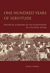 One Hundred Years of Servitude: Political Economy of Tea Plantations in Colonial Assam