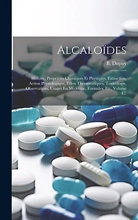 Alcaloïdes: Histoire, Propriétés Chimiques Et Physiques, Extraction, Action Physiologique, Effets Thérapeutiques, Toxicologie, Observations, Usages En Médecine, Formules, Etc, Volume 1...