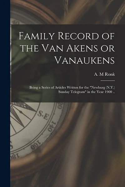 Family Record of the Van Akens or Vanaukens; Being a Series of Articles Written for the "Newburg (N.Y.) Sunday Telegram" in the Year 1900 ..