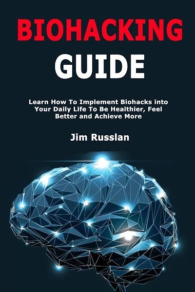 Biohacking Guide: Learn How To Implement Biohacks Into Your Daily Life To Be Healthier, Feel Better And Achieve More