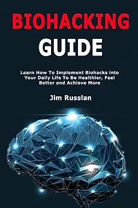 Biohacking Guide: Learn How To Implement Biohacks Into Your Daily Life To Be Healthier, Feel Better And Achieve More