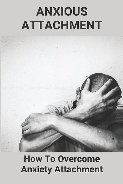 Anxious Attachment: How To Overcome Anxiety Attachment: Attachment Theory