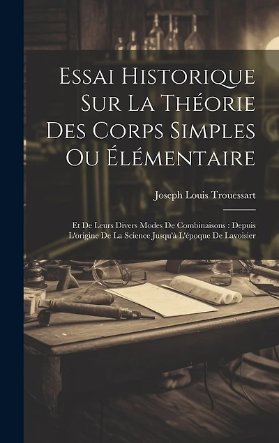Essai Historique Sur La Théorie Des Corps Simples Ou Élémentaire: Et De Leurs Divers Modes De Combinaisons: Depuis L'origine De La Science Jusqu'à L'époque De Lavoisier