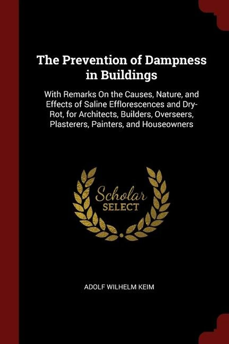 The Prevention of Dampness in Buildings: With Remarks On the Causes, Nature, and Effects of Saline Efflorescences and Dry-Rot, for Architect