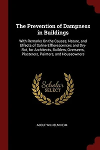 The Prevention of Dampness in Buildings: With Remarks On the Causes, Nature, and Effects of Saline Efflorescences and Dry-Rot, for Architect