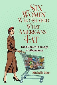 Six Women Who Shaped What Americans Eat: Food Choice an Age of Abundance