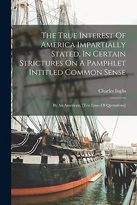The True Interest Of America Impartially Stated, In Certain Strictures On A Pamphlet Intitled Common Sense: By An American. [ten Lines Of Quotations]