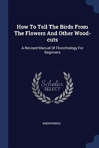 How To Tell The Birds From Flowers And Other Wood-cuts: A Revised Manual Of Florinthology For Beginners