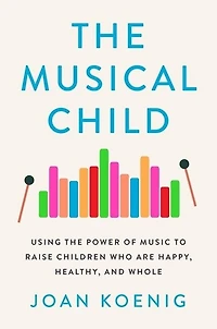 The Musical Child: Using the Power of Music to Raise Children Who Are Happy, Healthy, and Whole