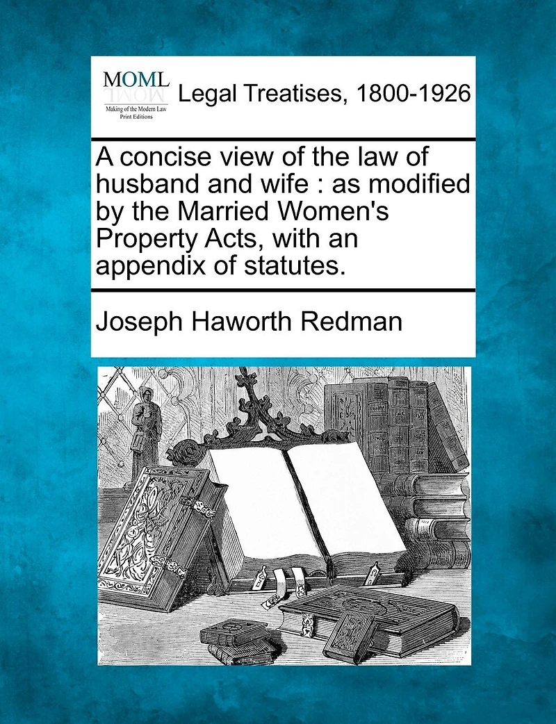 A Concise View of the Law Husband and Wife As Modified by Married Women's Property Acts: With an Appendix Statutes