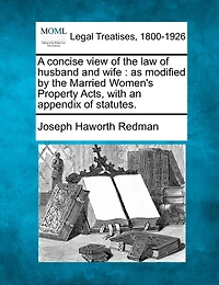 A Concise View of the Law Husband and Wife As Modified by Married Women's Property Acts: With an Appendix Statutes