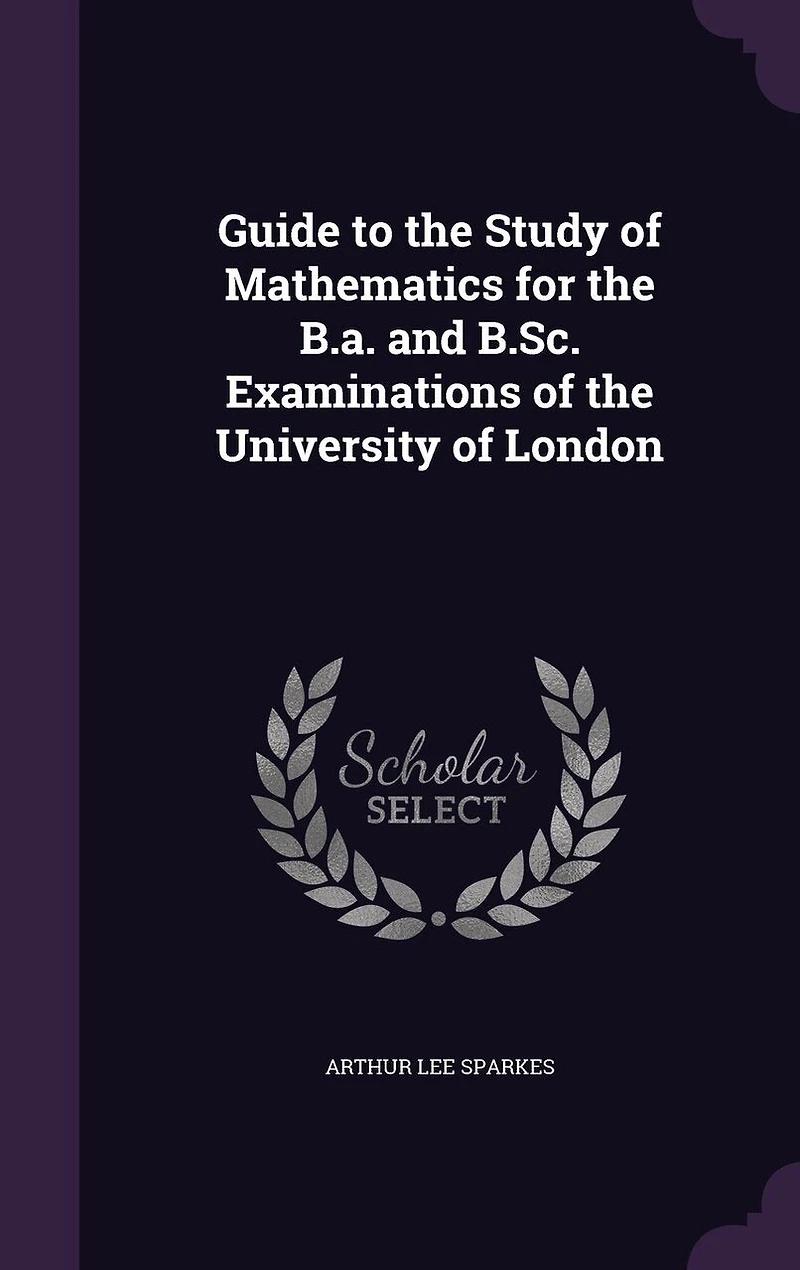 Guide to the Study of Mathematics for the B.a. and B.Sc. Examinations of the University of London