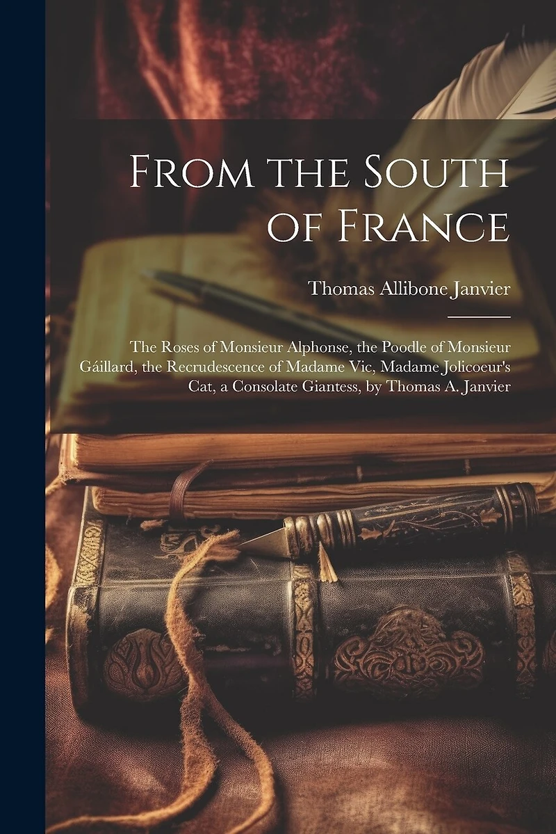 From the South of France: The Roses of Monsieur Alphonse, the Poodle of Monsieur Gáillard, the Recrudescence of Madame Vic, Madame Jolicoeur's Cat, a Consolate Giantess
