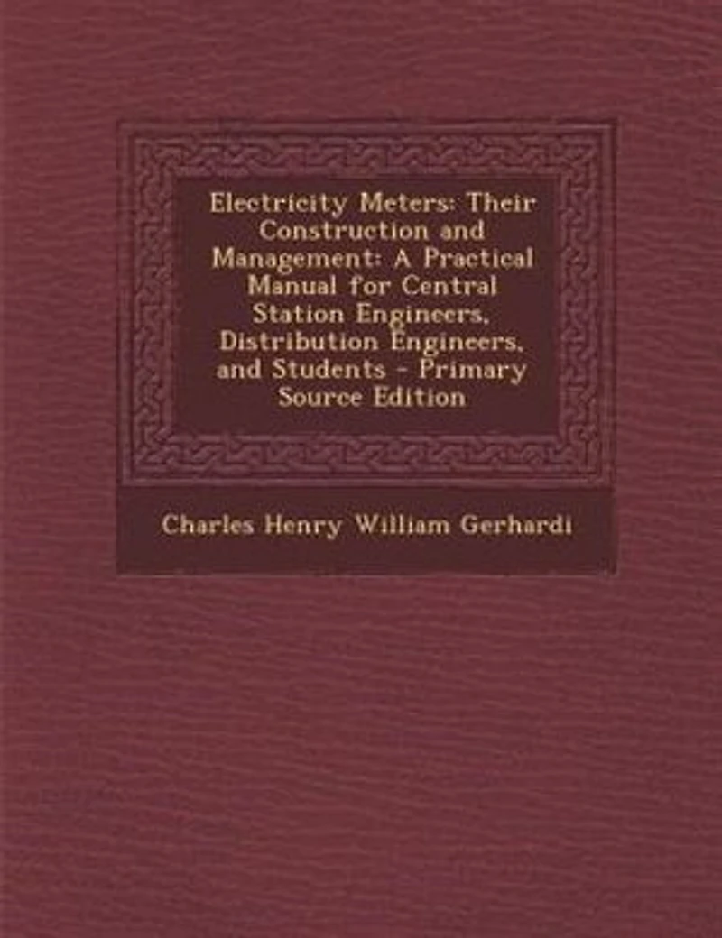 Electricity Meters: Their Construction and Management: A Practical Manual for Central Station Engineers, Distribution E