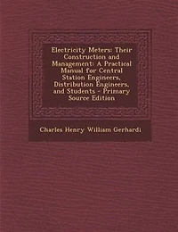 Electricity Meters: Their Construction and Management: A Practical Manual for Central Station Engineers, Distribution E