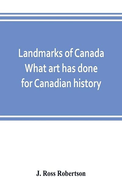 Landmarks Of Canada. What Art Has Done For Canadian History; A Guide To The J. Ross Robertson Historical Collection In The Public Reference Library, Toronto, Canada. This Catalogue Of The Collection Covers Three Thousand Seven Hundred Illustrations And In