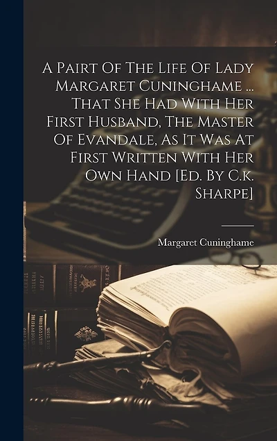 A Pairt Of The Life Of Lady Margaret Cuninghame ... That She Had With Her First Husband, The Master Of Evandale, As It Was At First Written With Her Own Hand [ed. By C.k. Sharpe]