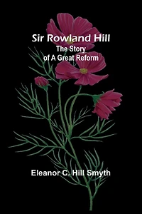 Sir Rowland Hill: The Story of a Great Reform