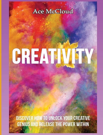 Creativity: Discover How To Unlock Your Creative Genius And Release The Power Within
