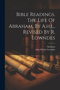 Bible Readings. The Life Of Abraham, By A.h.l., Revised By R. Lowndes
