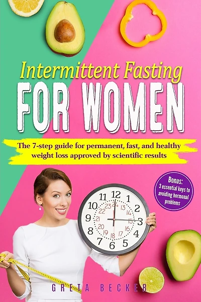 Intermittent Fasting for Women: The 7 step guide for permanent, fast and heathy weight loss approved by scientific results. Bonus: 3 essential keys to avoiding hormonal problems