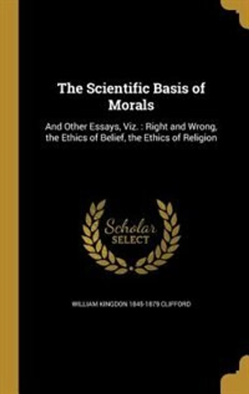 The Scientific Basis of Morals, and Other Essays: Viz;, Right Wrong; Ethics Belief; Religion (Classic Reprint)