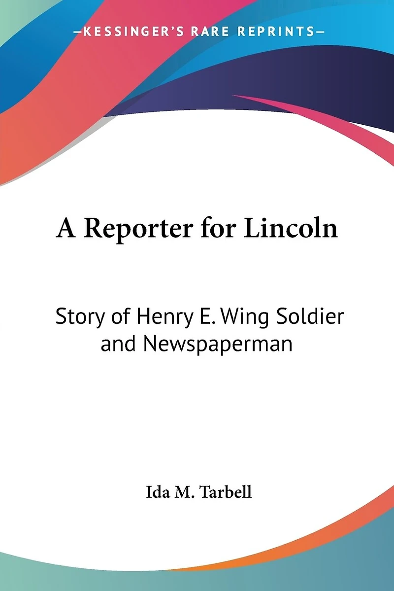A Reporter for Lincoln: Story of Henry E. Wing Soldier and Newspaperman