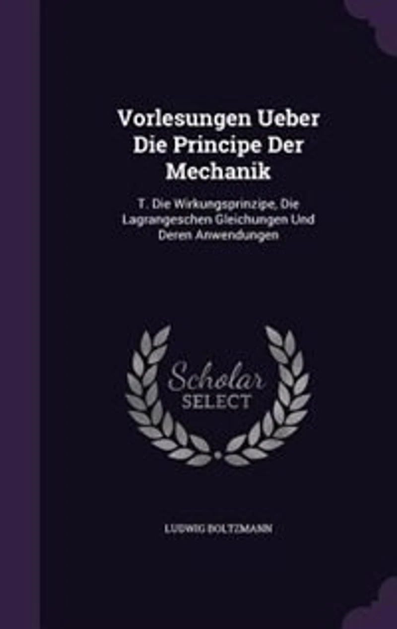 Vorlesungen Ueber Die Principe Der Mechanik: T. Wirkungsprinzipe, Lagrangeschen Gleichungen Und Deren Anwendungen