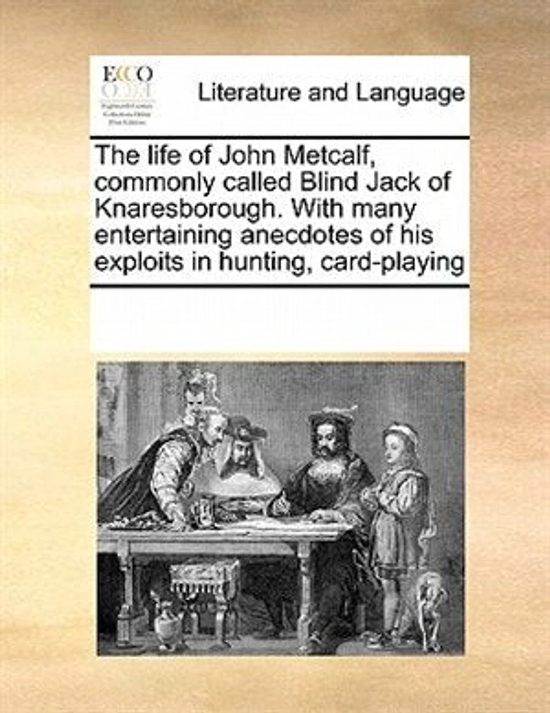 The Life of John Metcalf, Commonly Called Blind Jack Knaresborough. With Many Entertaining Anecdotes his Exploits Hunting, Card-playing