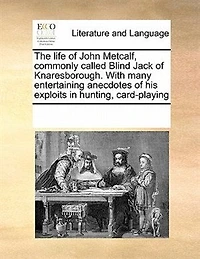 The Life of John Metcalf, Commonly Called Blind Jack Knaresborough. With Many Entertaining Anecdotes his Exploits Hunting, Card-playing