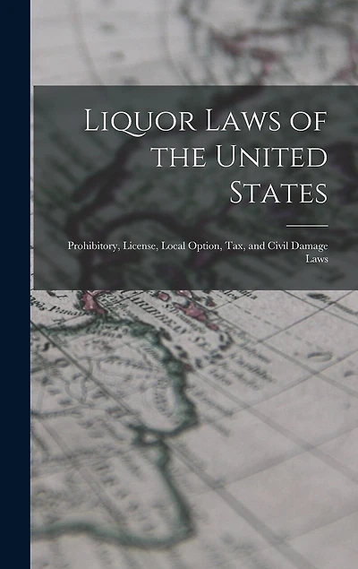 Liquor Laws of the United States: Prohibitory, License, Local Option, Tax, and Civil Damage Laws