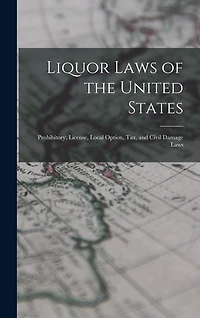 Liquor Laws of the United States: Prohibitory, License, Local Option, Tax, and Civil Damage Laws