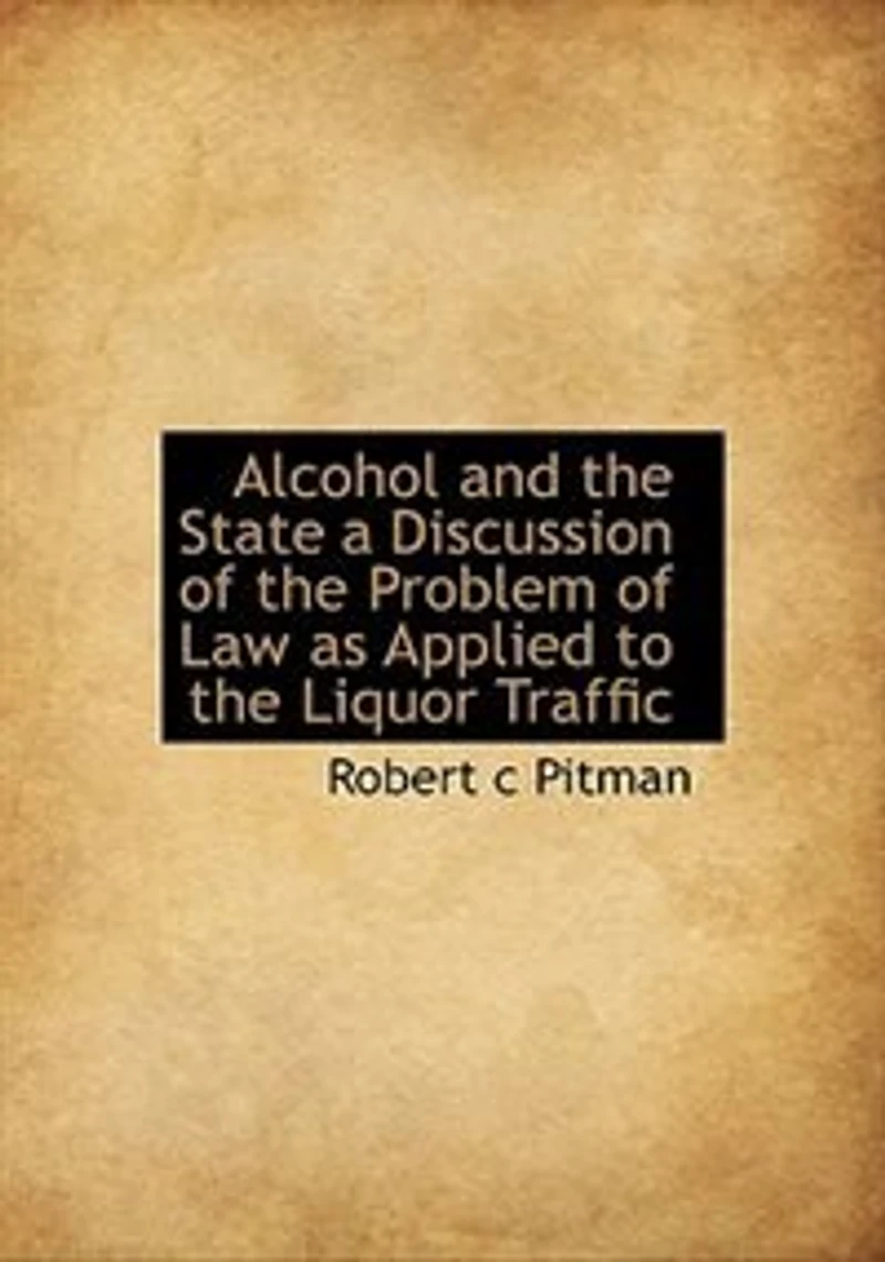 Alcohol and the State: A Discussion of Problem Law as Applied to Liquor Traffic (Classic Reprint)
