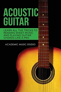 Acoustic Guitar: Learn All The Tricks To Reading Sheet Music And Playing Guitar Chords Like A Pro
