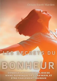 Les secrets du Bonheur: comment retrouver la joie de vivre, reprendre sa vie en main, et être finalement heureux