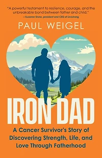 Iron Dad: A Cancer Survivor's Story of Discovering Strength, Life, and Love Through Fatherhood