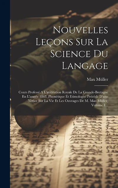 Nouvelles Leçons Sur La Science Du Langage: Cours Professé A L'institution Royale De La Grande-bretagne En L'année 1863. Phonétique Et Etimologie: Précédé D'une Notice Sur La Vie Et Les Ouvrages De M. Max Müller, Volume 1...