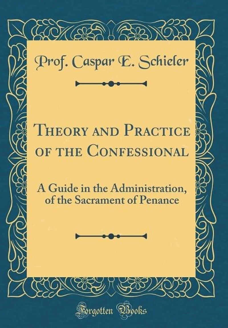 Theory and Practice of the Confessional: A Guide in the Administration, of the Sacrament of Penance (Classic Reprint)