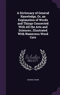 A Dictionary of General Knowledge, Or, an Explanation of Words and Things Connected With All the Arts and Sciences ; Illustrated With Numerous Wood Cuts