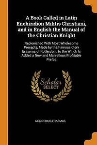 A Book Called Latin Enchiridion Militis Christiani, and English the Manual of Christian Knight: Replenished With Most Wholesome Precepts, Made by Famous Clerk Erasmus Rotterdam, to Whi