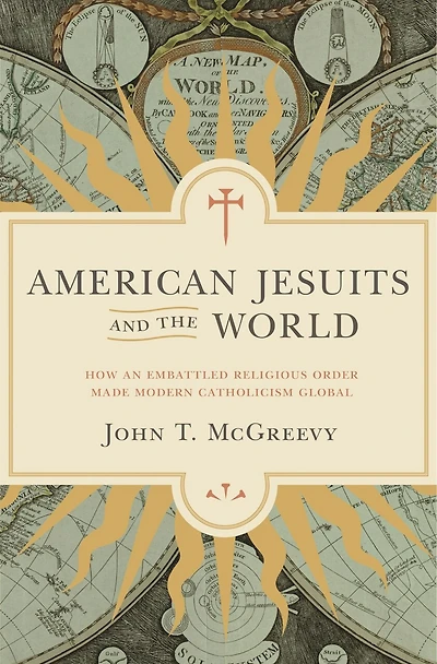 American Jesuits and the World: How an Embattled Religious Order Made Modern Catholicism Global