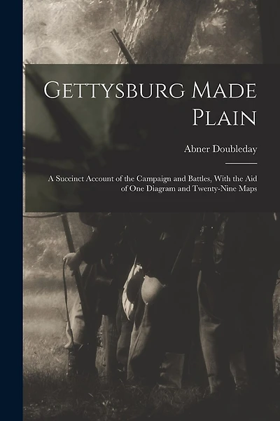 Gettysburg Made Plain: A Succinct Account of the Campaign and Battles, With the Aid of One Diagram and Twenty-Nine Maps