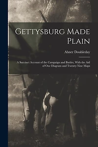 Gettysburg Made Plain: A Succinct Account of the Campaign and Battles, With the Aid of One Diagram and Twenty-Nine Maps