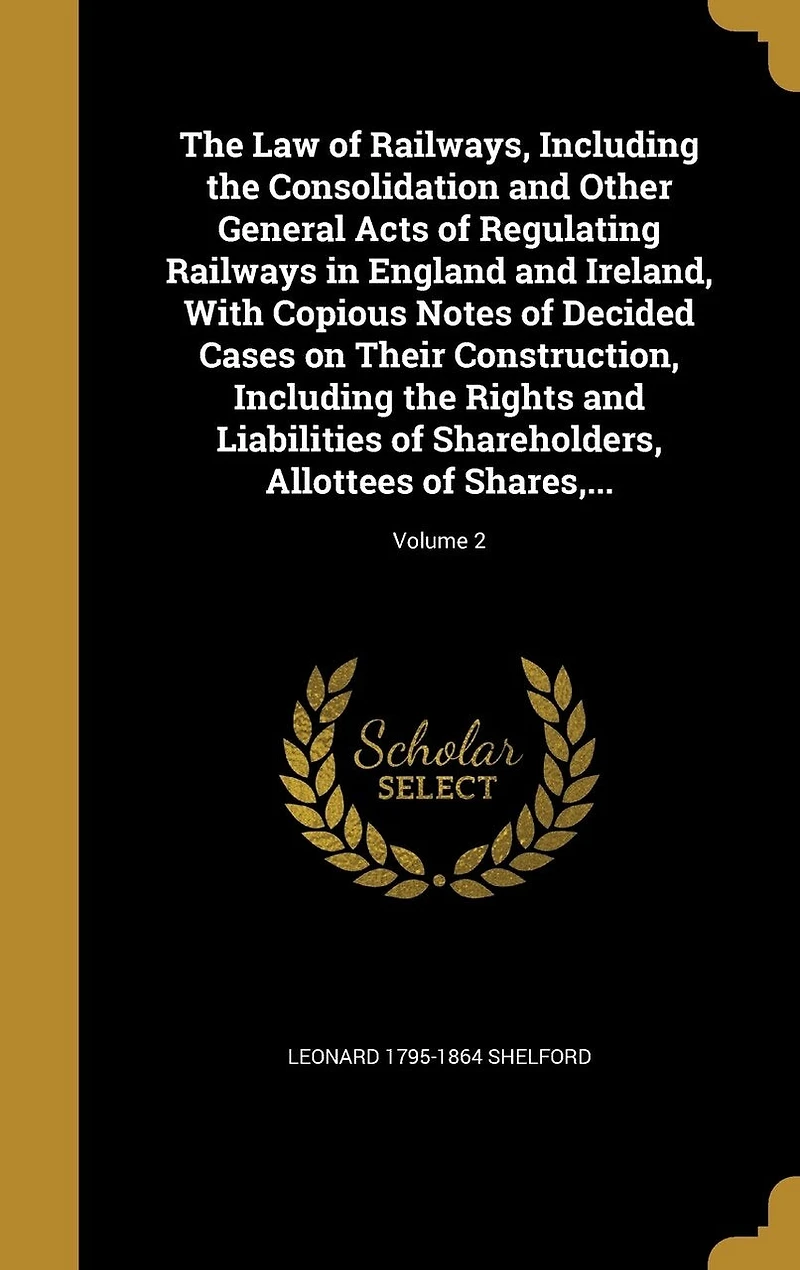the Law of Railways, Including Consolidation and Other General Acts Regulating Railways England Ireland, With Copious Notes Decided Cases on Their Construction, Rights Liabilities Shareholders, Allottees Shares, ..