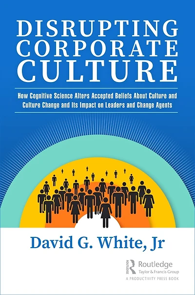 Disrupting Corporate Culture: How Cognitive Science Alters Accepted Beliefs About Culture and Change Its Impact on Leaders Agents