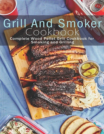 Grill and Smoker Cookbook: Complete Wood Pellet Grill Cookbook for Smoking and Grilling
