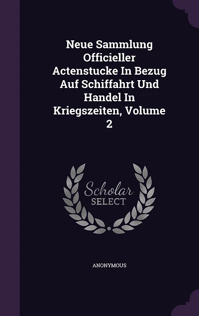 Neue Sammlung Officieller Actenstucke Bezug Auf Schiffahrt Und Handel Kriegszeiten, Volume 2