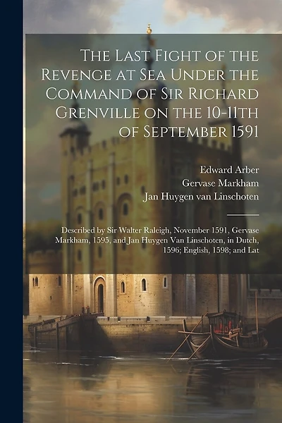 The Last Fight of the Revenge at sea Under the Command of Sir Richard Grenville on the 10-11th of September 1591: Described by Sir Walter Raleigh, November 1591, Gervase Markham, 1595, and Jan Huygen van Linschoten, in Dutch, 1596; English, 1598; and Lat