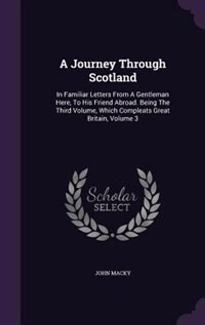 a Journey Through Scotland. Familiar Letters From Gentleman Here, to his Friend Abroad. Being The Third Volume, Which Compleats Great-Britain. By Author of Thro' England. Second Edition