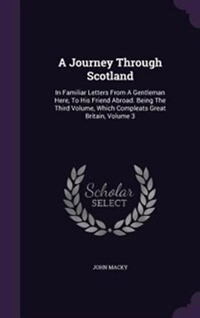 a Journey Through Scotland. Familiar Letters From Gentleman Here, to his Friend Abroad. Being The Third Volume, Which Compleats Great-Britain. By Author of Thro' England. Second Edition